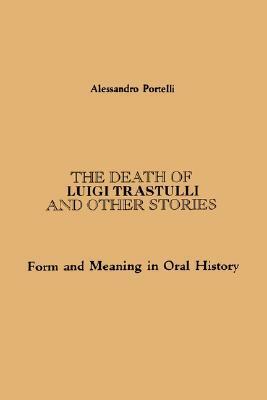 The Death of Luigi Trastulli and Other Stories: Form and Meaning in Oral History by Alessandro Portelli