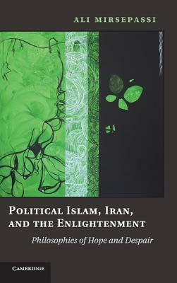 Political Islam, Iran, and the Enlightenment: Philosophies of Hope and Despair by Ali Mirsepassi