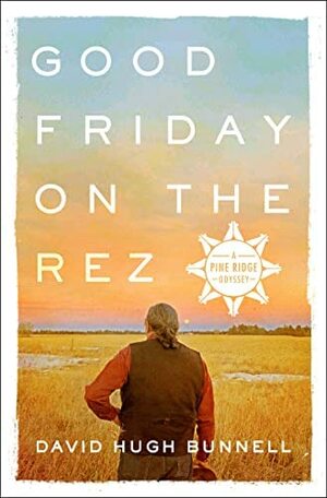 Good Friday on the Rez: A Pine Ridge Odyssey by David Hugh Bunnell