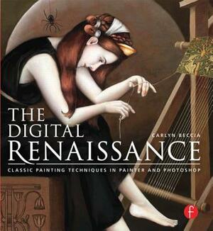The Digital Renaissance: Classic Painting Techniques in Painter and Photoshop: Classic Painting Techniques in Painter and Photoshop by Carlyn Beccia