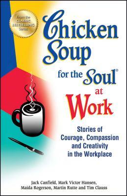 Chicken Soup for the Soul at Work: Stories of Courage, Compassion and Creativity in the Workplace by Maida Rogerson, Jack Canfield, Mark Victor Hansen