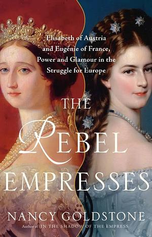 The Rebel Empresses: Elisabeth of Austria and Eugénie of France, Power and Glamour in the Struggle for Europe by Nancy Goldstone