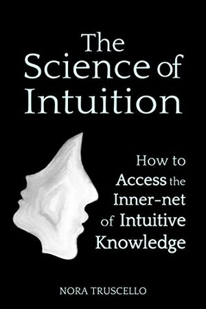 The Science of Intuition: How to Access the Inner-net of Intuitive Knowledge by Nora Truscello