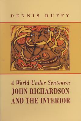 A World Under Sentence: John Richardson and the Interior by Dennis Duffy