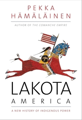 Lakota America: A New History of Indigenous Power by Pekka Hämäläinen