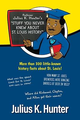 Professor Julius K. Hunter's "Stuff You Never Knew about St. Louis History" by Julius K. Hunter