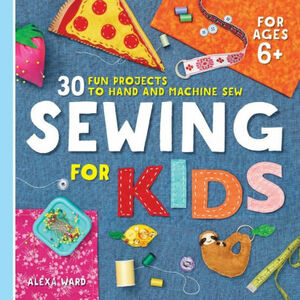 Sewing For Kids: 30 Fun Projects to Hand and Machine Sew by Alexa Ward