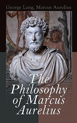 The Philosophy of Marcus Aurelius: Biography of Roman Emperor Marcus Aurelius; Study of His Philosophy & Meditations by Marcus Aurelius by George Lang, Marcus Aurelius