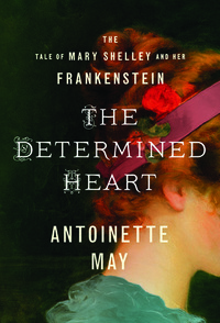 The Determined Heart: The Tale of Mary Shelley and Her Frankenstein by Antoinette May