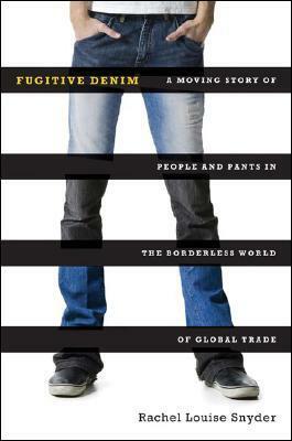 Fugitive Denim: A Moving Story of People and Pants in the Borderless World of Global Trade by Rachel Louise Snyder