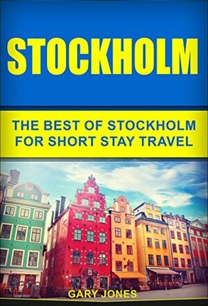 Stockholm: The Best Of Stockholm For Short Stay Travel (Short Stay Travel - City Guides Book 21) by Gary Jones