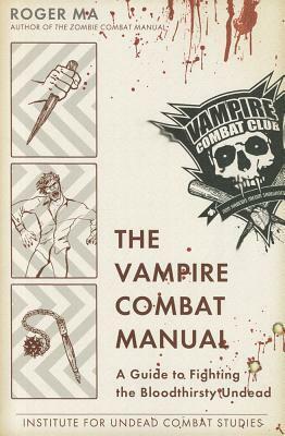 The Vampire Combat Manual: A Guide to Fighting the Bloodthirsty Undead by Roger Ma