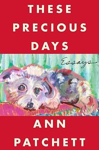 These Precious Days: Essays by Ann Patchett