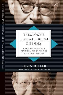 Theology's Epistemological Dilemma: How Karl Barth and Alvin Plantinga Provide a Unified Response by Kevin Diller