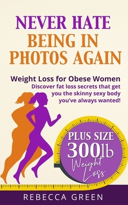 Weight Loss For Obese Women: Never Hate Being in Photos Again! - Discover the Fat Loss Secrets that Get You the Skinny Sexy Body You've Always Want by Rebecca Green