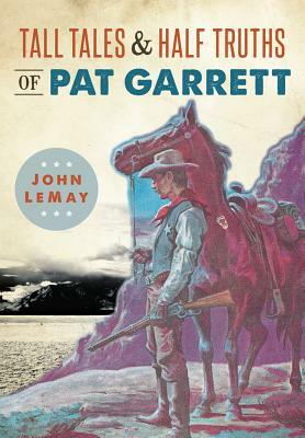 Tall Tales & Half Truths of Pat Garrett by John Lemay