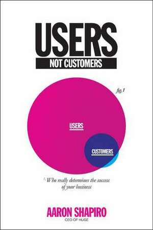 Users, Not Customers: Who Really Determines the Success of Your Business by Aaron Shapiro