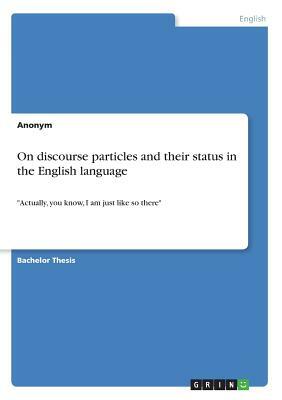 On discourse particles and their status in the English language: Actually, you know, I am just like so there by Anonym