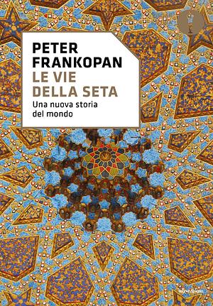 Le vie della seta: Una nuova storia del mondo by Peter Frankopan