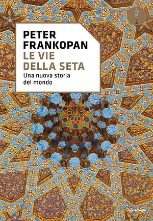 Le vie della seta: Una nuova storia del mondo by Peter Frankopan