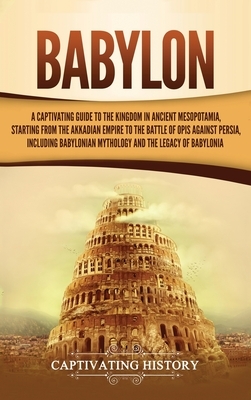 Babylon: A Captivating Guide to the Kingdom in Ancient Mesopotamia, Starting from the Akkadian Empire to the Battle of Opis Aga by Captivating History