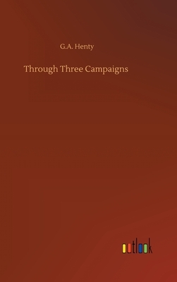 Through Three Campaigns by G.A. Henty