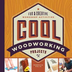 Cool Woodworking Projects: Fun & Creative Workshop Activities by Rebecca Felix