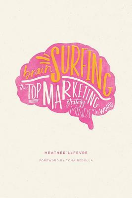 Brain Surfing: The Top Marketing Strategy Minds in the World by Heather Lefevre