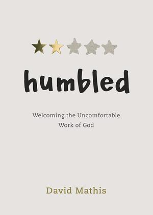 Humbled: Welcoming the Uncomfortable Work of God by David Mathis