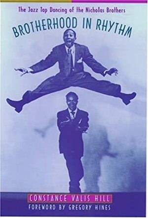 Brotherhood in Rhythm: The Jazz Tap Dancing of the Nicholas Brothers by Constance Valis Hill
