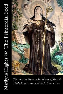 The Primordial Seed: The Ancient Mystery Technique of Out-Of-Body Experiences and Their Emanations by Marilynn Hughes