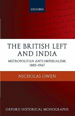 The British Left and India: Metropolitan Anti-Imperialism, 1885-1947 by Nicholas Owen