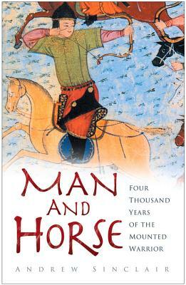 Man and Horse: Four Thousand Years of the Mounted Warrior by Andrew Sinclair