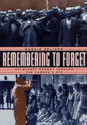 Remembering to Forget: Holocaust Memory through the Camera's Eye by Barbie Zelizer