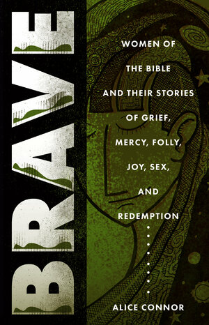 Brave: Women of the Bible and Their Stories of Grief, Mercy, Folly, Joy, Sex, and Redemption by Alice Connor