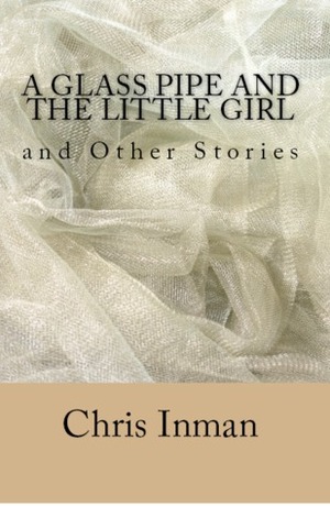 A Glass Pipe and The Little Girl and other stories by Chris Inman