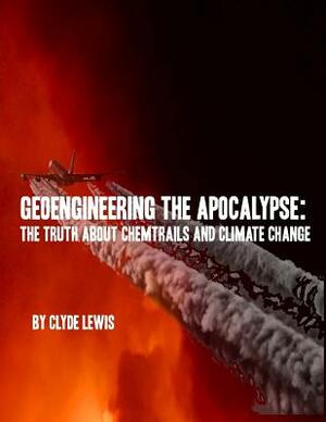 GeoEngineering the Apocalypse: Geoengineering The Apocalypse: The Truth About Chemtrails and Climate Change by Clyde Lewis