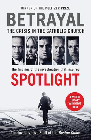 Betrayal: The Crisis In the Catholic Church: The Findings of the Investigation That Inspired the Major Motion Picture Spotlight by The Investigative Staff of the Boston Globe