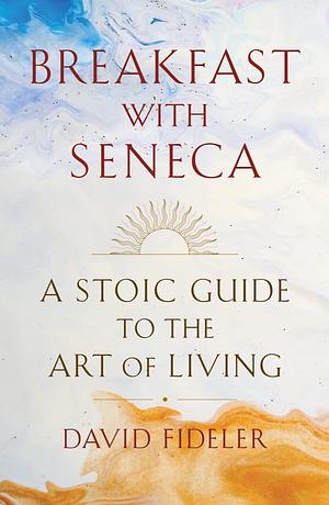 Breakfast with Seneca: A Stoic Guide to the Art of Living by David Fideler