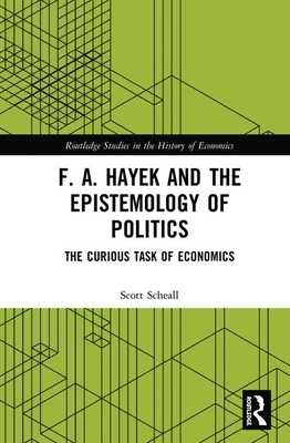 F. A. Hayek and the Epistemology of Politics: The Curious Task of Economics by Scott Scheall