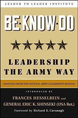 Be, Know, Do: Leadership the Army Way: Adapted from the Official Army Leadership Manual by Eric K. Shinseki, U.S. Department of the Army, U.S. Department of the Army, Frances Hesselbein