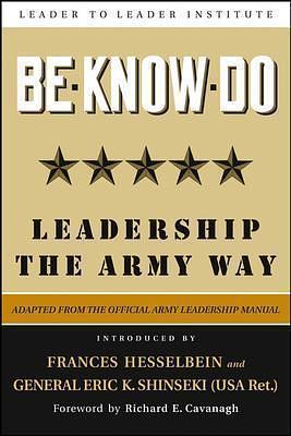 Be, Know, Do: Leadership the Army Way: Adapted from the Official Army Leadership Manual by Frances Hesselbein, Eric K. Shinseki, U.S. Department of the Army, U.S. Department of the Army