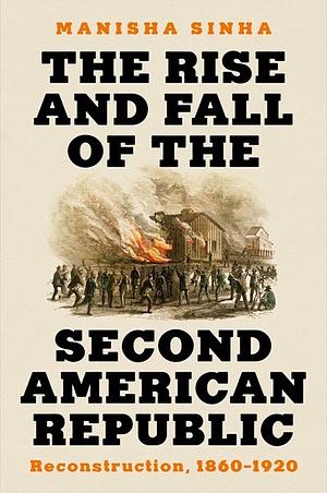 The Rise and Fall of the Second American Republic: Reconstruction, 1860-1920 by Manisha Sinha