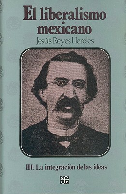 El Liberalismo Mexicano, III. La Integracion de Las Ideas by Jesus Reyes Heroles, Alba C. De Rojo