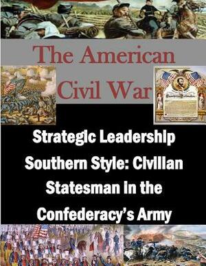 Strategic Leadership Southern Style: Civilian Statesman in the Confederacy's Army by U. S. Army War College