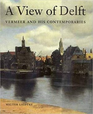 A View of Delft: Vermeer and his Contemporaries by Walter A. Liedtke