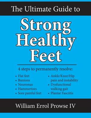 The Ultimate Guide to Strong Healthy Feet: Permanently Fix Flat Feet, Bunions, Neuromas, Chronic Joint Pain, Hammertoes, Sesamoiditis, Toe Crowding, H by William Errol Prowse IV