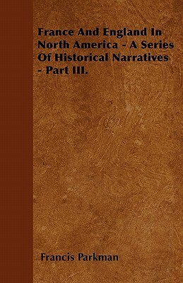 France And England In North America - A Series Of Historical Narratives - Part III. by Francis Parkman