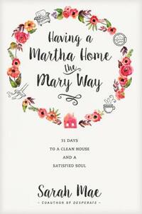 Having a Martha Home the Mary Way: 31 Days to a Clean House and a Satisfied Soul by Sarah Mae