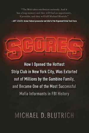 Scores: How I Opened the Hottest Strip Club in New York City, Was Extorted out of Millions by the Gambino Family, and Became One of the Most Successful Mafia Informants in FBI History by Michael D. Blutrich